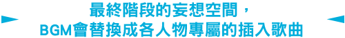 最終階段的妄想空間，BGM會替換成各人物專屬的插入歌曲