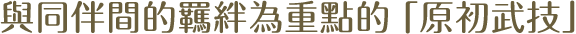 與同伴間的羈絆為重點的「原初武技」
