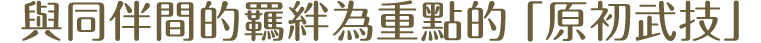 與同伴間的羈絆為重點的「原初武技」