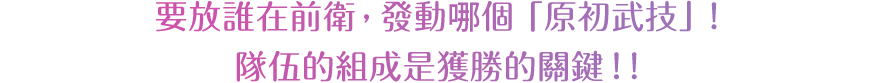 要放誰在前衛，發動哪個「原初武技」！隊伍的組成是獲勝的關鍵！！