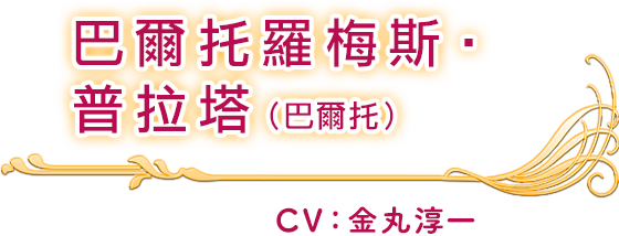 巴爾托羅梅斯‧普拉塔(巴爾托) CV：金丸淳一