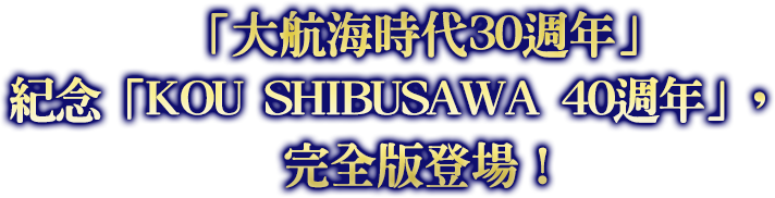 「大航海時代30週年」紀念「KOU SHIBUSAWA 40週年」，完全版登場！