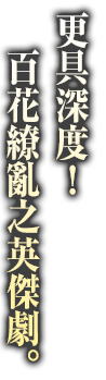 さらに深まる百花繚乱の英傑劇。