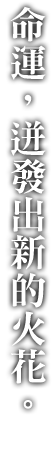 運命に、火花散る。