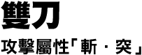 双刀　攻撃属性「斬・砕」