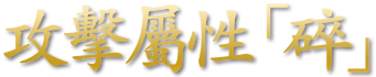 攻撃属性「砕」